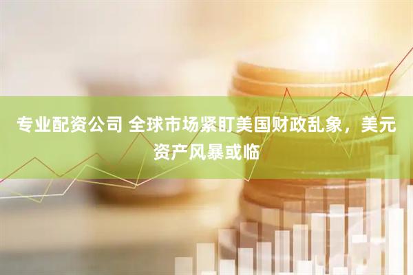 专业配资公司 全球市场紧盯美国财政乱象，美元资产风暴或临