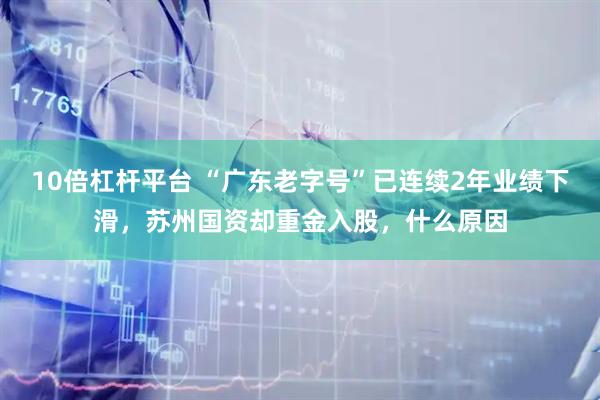 10倍杠杆平台 “广东老字号”已连续2年业绩下滑，苏州国资却重金入股，什么原因