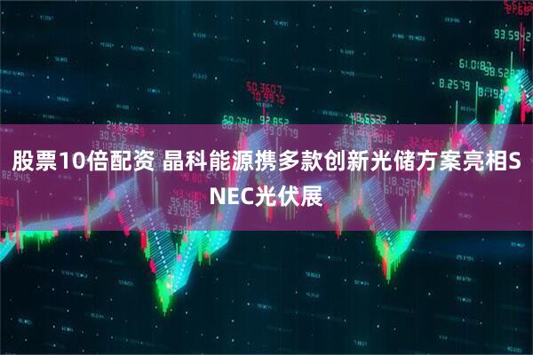 股票10倍配资 晶科能源携多款创新光储方案亮相SNEC光伏展