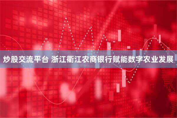 炒股交流平台 浙江衢江农商银行赋能数字农业发展
