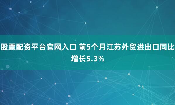 股票配资平台官网入口 前5个月江苏外贸进出口同比增长5.3%