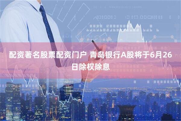 配资著名股票配资门户 青岛银行A股将于6月26日除权除息