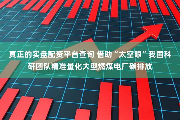 真正的实盘配资平台查询 借助“太空眼”我国科研团队精准量化大型燃煤电厂碳排放