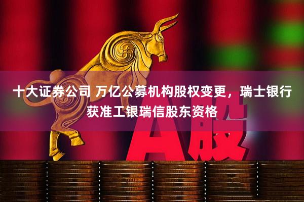 十大证券公司 万亿公募机构股权变更，瑞士银行获准工银瑞信股东资格