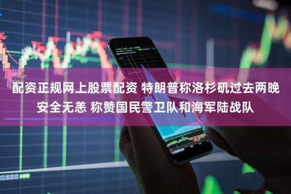 配资正规网上股票配资 特朗普称洛杉矶过去两晚安全无恙 称赞国民警卫队和海军陆战队