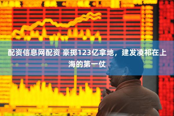 配资信息网配资 豪掷123亿拿地，建发凌祁在上海的第一仗
