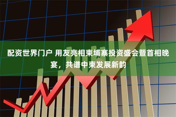 配资世界门户 用友亮相柬埔寨投资盛会暨首相晚宴，共谱中柬发展新韵