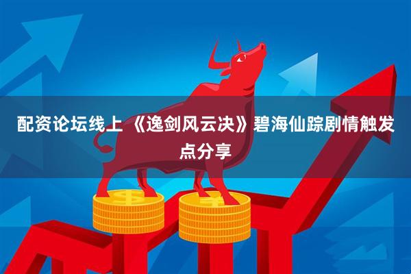 配资论坛线上 《逸剑风云决》碧海仙踪剧情触发点分享