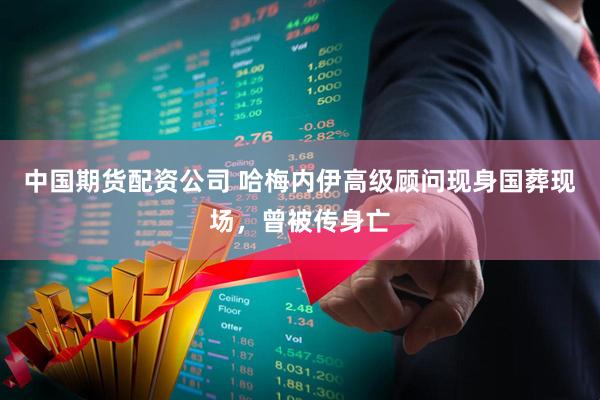 中国期货配资公司 哈梅内伊高级顾问现身国葬现场，曾被传身亡
