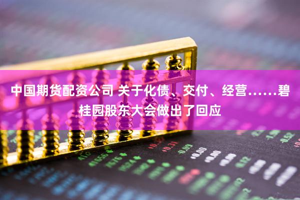 中国期货配资公司 关于化债、交付、经营……碧桂园股东大会做出了回应