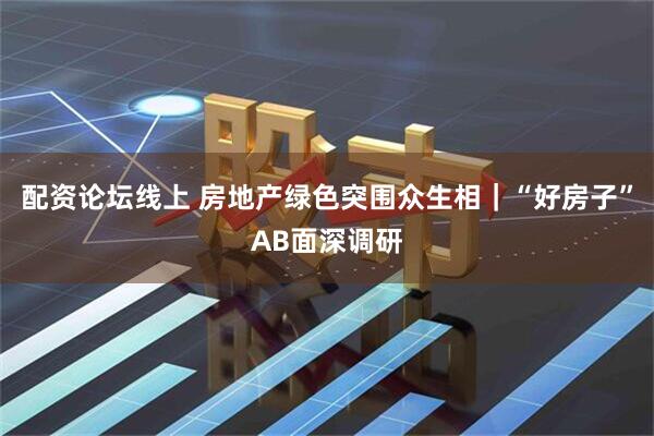配资论坛线上 房地产绿色突围众生相｜“好房子”AB面深调研