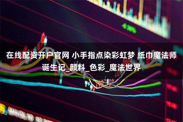 在线配资开户官网 小手指点染彩虹梦 纸巾魔法师诞生记_颜料_色彩_魔法世界