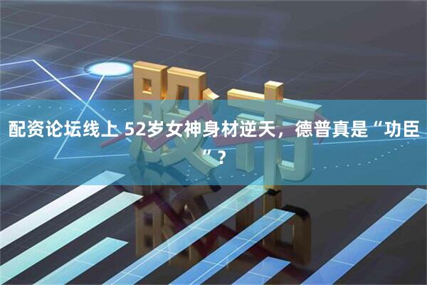 配资论坛线上 52岁女神身材逆天，德普真是“功臣”？