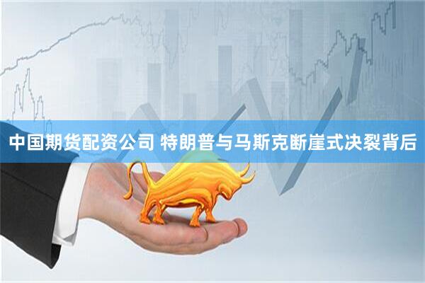中国期货配资公司 特朗普与马斯克断崖式决裂背后