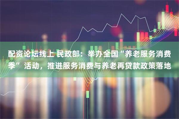 配资论坛线上 民政部：举办全国“养老服务消费季” 活动，推进服务消费与养老再贷款政策落地