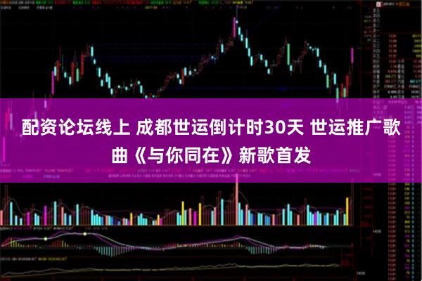 配资论坛线上 成都世运倒计时30天 世运推广歌曲《与你同在》新歌首发