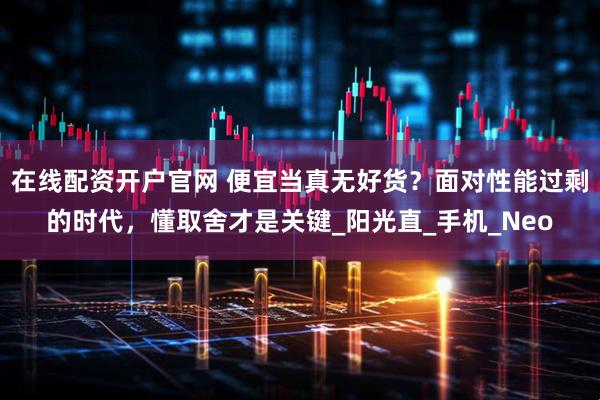 在线配资开户官网 便宜当真无好货？面对性能过剩的时代，懂取舍才是关键_阳光直_手机_Neo