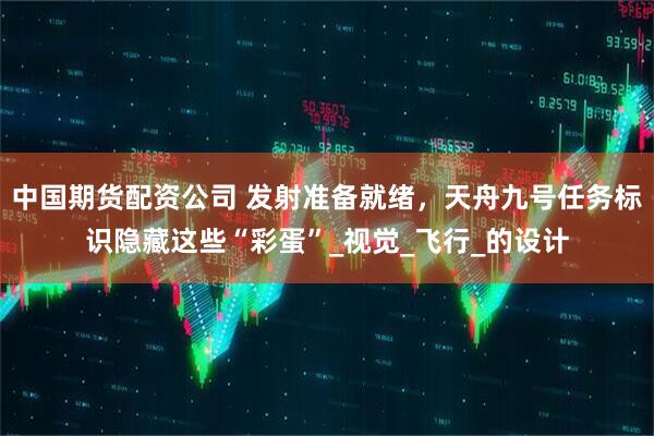 中国期货配资公司 发射准备就绪，天舟九号任务标识隐藏这些“彩蛋”_视觉_飞行_的设计