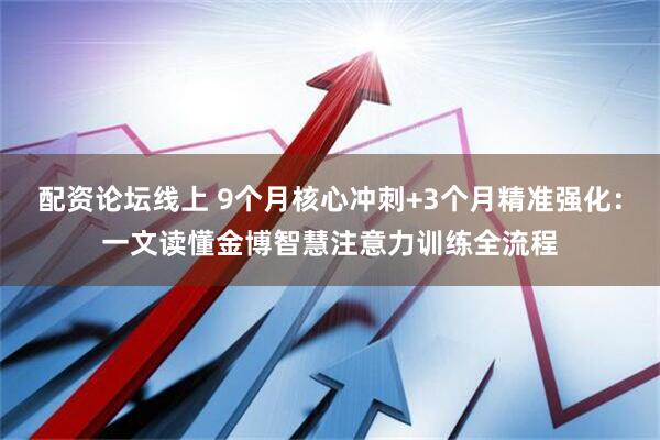 配资论坛线上 9个月核心冲刺+3个月精准强化：一文读懂金博智慧注意力训练全流程