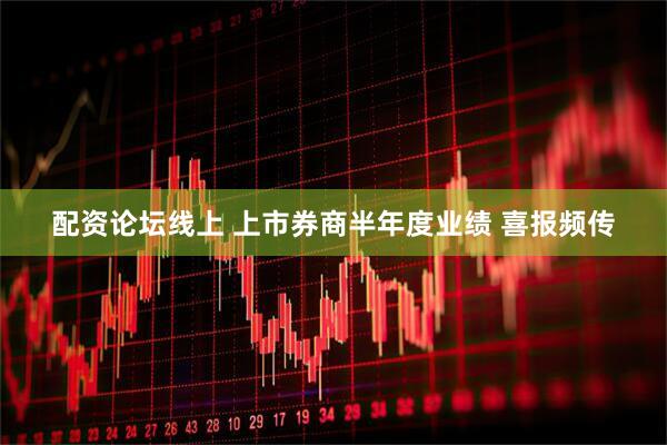 配资论坛线上 上市券商半年度业绩 喜报频传