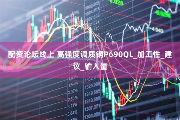 配资论坛线上 高强度调质钢P690QL_加工性_建议_输入量
