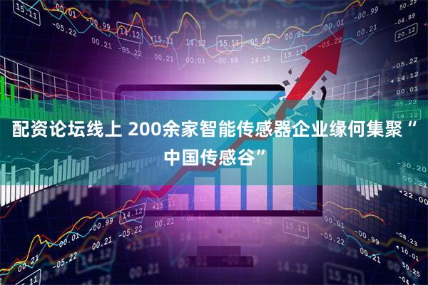 配资论坛线上 200余家智能传感器企业缘何集聚“中国传感谷”