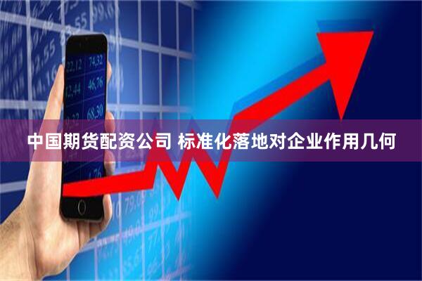 中国期货配资公司 标准化落地对企业作用几何