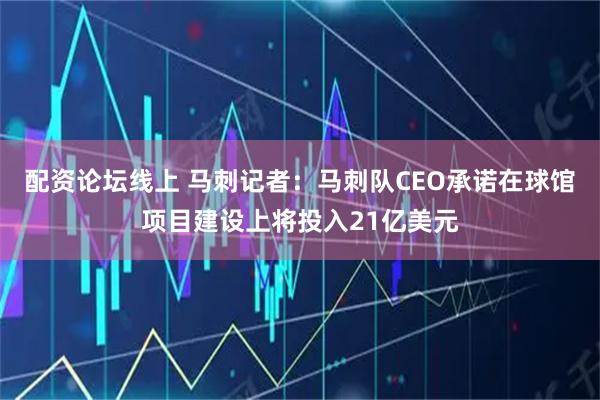 配资论坛线上 马刺记者：马刺队CEO承诺在球馆项目建设上将投入21亿美元