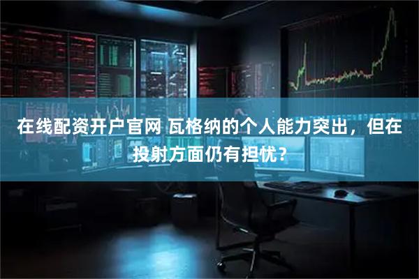 在线配资开户官网 瓦格纳的个人能力突出，但在投射方面仍有担忧？