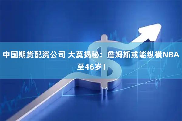中国期货配资公司 大莫揭秘：詹姆斯或能纵横NBA至46岁！