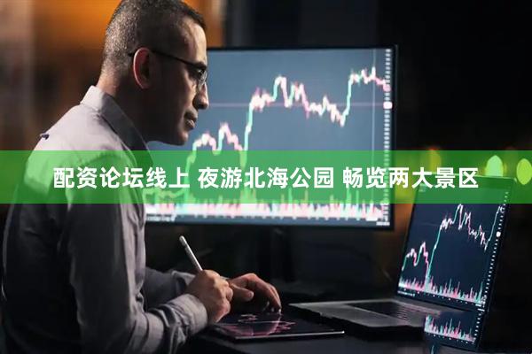 配资论坛线上 夜游北海公园 畅览两大景区