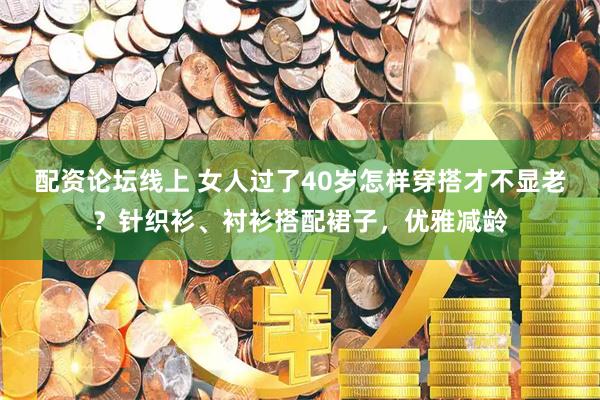配资论坛线上 女人过了40岁怎样穿搭才不显老？针织衫、衬衫搭配裙子，优雅减龄