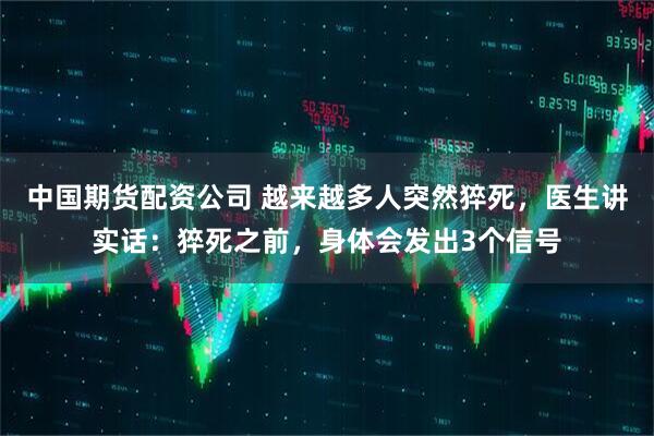 中国期货配资公司 越来越多人突然猝死，医生讲实话：猝死之前，身体会发出3个信号