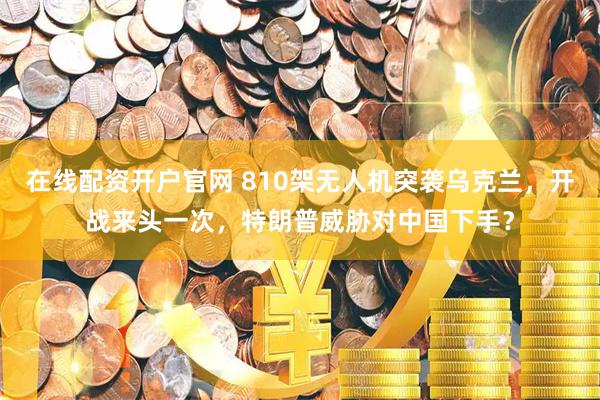 在线配资开户官网 810架无人机突袭乌克兰，开战来头一次，特朗普威胁对中国下手？