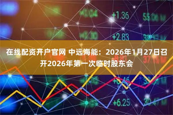 在线配资开户官网 中远海能：2026年1月27日召开2026年第一次临时股东会