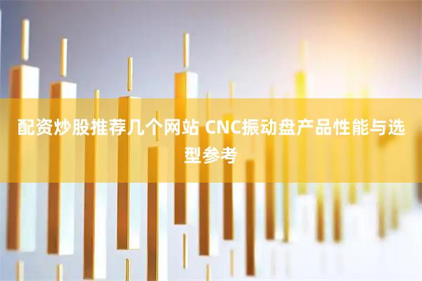 配资炒股推荐几个网站 CNC振动盘产品性能与选型参考