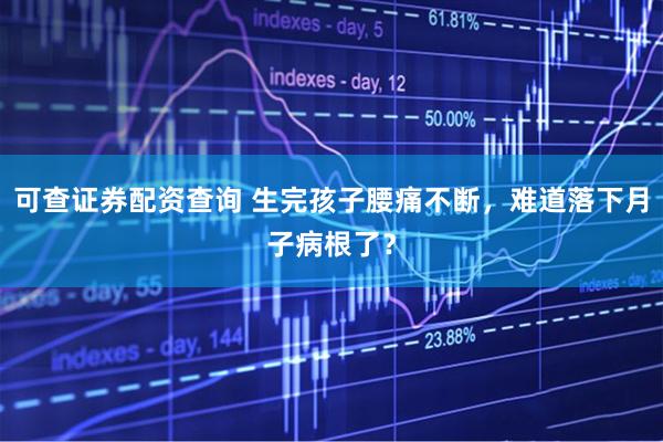 可查证券配资查询 生完孩子腰痛不断，难道落下月子病根了？