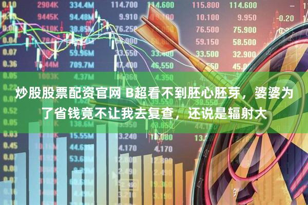 炒股股票配资官网 B超看不到胚心胚芽，婆婆为了省钱竟不让我去复查，还说是辐射大