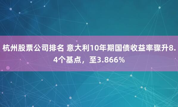 杭州股票公司排名 意大利10年期国债收益率骤升8.4个基点，至3.866%