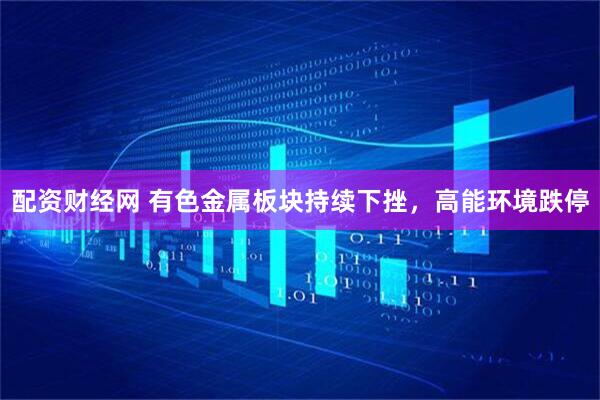 配资财经网 有色金属板块持续下挫，高能环境跌停