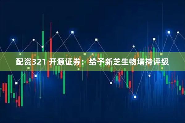 配资321 开源证券:给予新芝生物增持评级